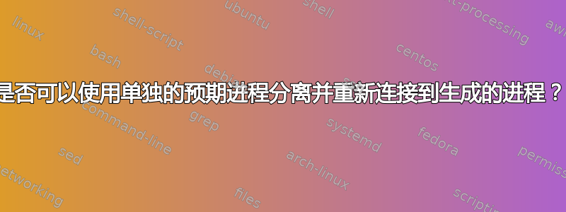 是否可以使用单独的预期进程分离并重新连接到生成的进程？