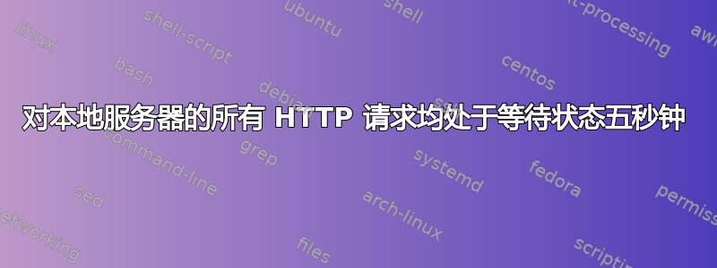 对本地服务器的所有 HTTP 请求均处于等待状态五秒钟