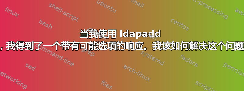 当我使用 ldapadd 时，我得到了一个带有可能选项的响应。我该如何解决这个问题？