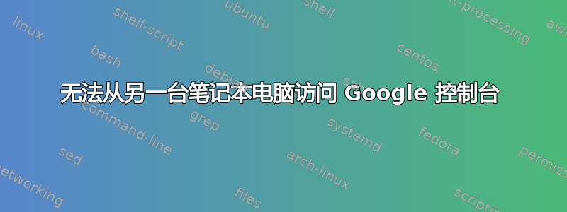 无法从另一台笔记本电脑访问 Google 控制台