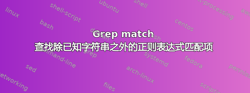 Grep match 查找除已知字符串之外的正则表达式匹配项