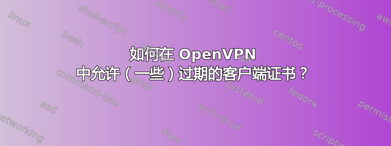 如何在 OpenVPN 中允许（一些）过期的客户端证书？