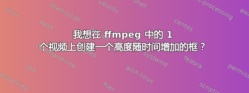 我想在 ffmpeg 中的 1 个视频上创建一个高度随时间增加的框？