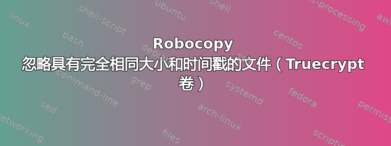 Robocopy 忽略具有完全相同大小和时间戳的文件（Truecrypt 卷）