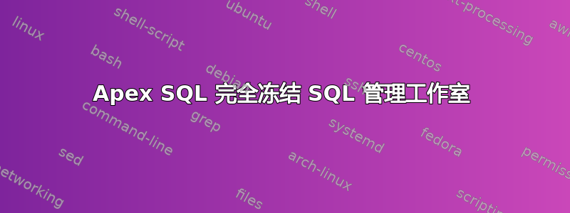 Apex SQL 完全冻结 SQL 管理工作室