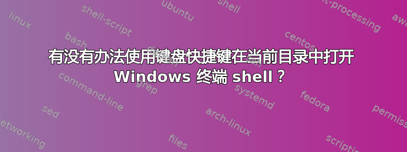 有没有办法使用键盘快捷键在当前目录中打开 Windows 终端 shell？