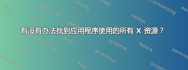 有没有办法找到应用程序使用的所有 X 资源？