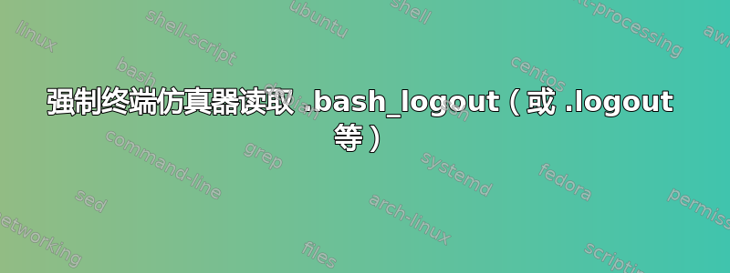 强制终端仿真器读取 .bash_logout（或 .logout 等）