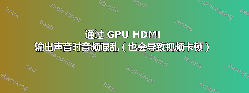 通过 GPU HDMI 输出声音时音频混乱（也会导致视频卡顿）