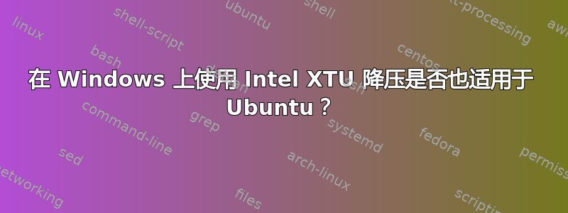 在 Windows 上使用 Intel XTU 降压是否也适用于 Ubuntu？