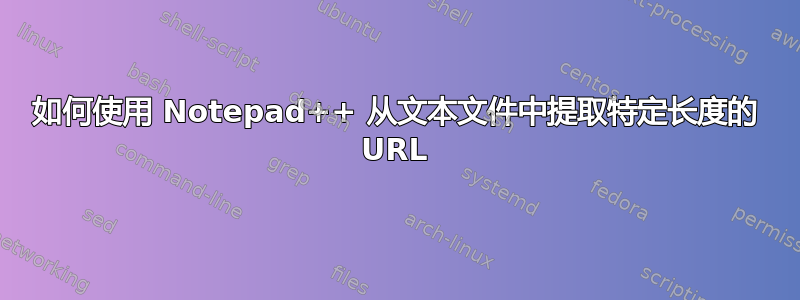 如何使用 Notepad++ 从文本文件中提取特定长度的 URL