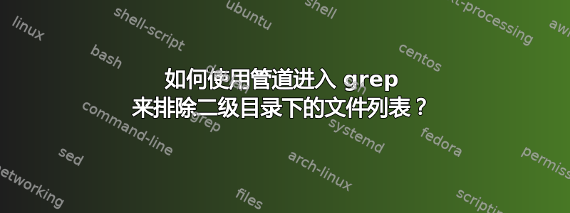 如何使用管道进入 grep 来排除二级目录下的文件列表？