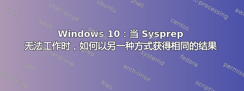 Windows 10：当 Sysprep 无法工作时，如何以另一种方式获得相同的结果