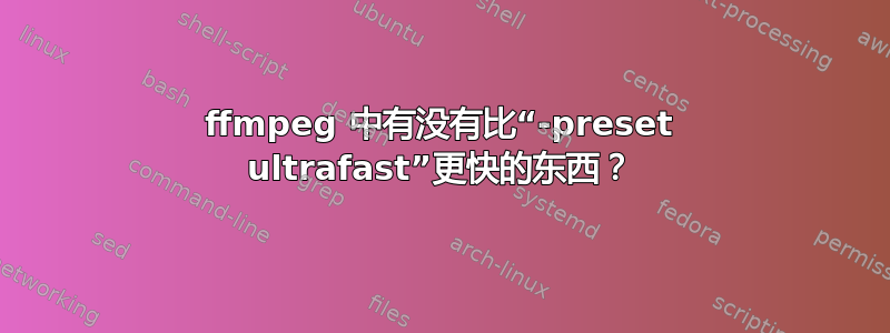 ffmpeg 中有没有比“-preset ultrafast”更快的东西？