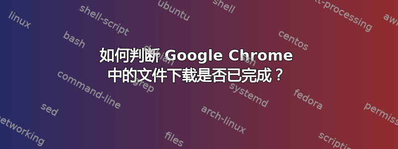 如何判断 Google Chrome 中的文件下载是否已完成？