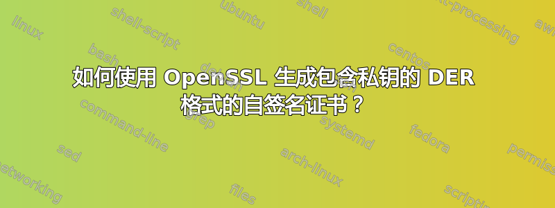 如何使用 OpenSSL 生成包含私钥的 DER 格式的自签名证书？