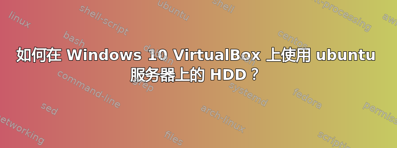 如何在 Windows 10 VirtualBox 上使用 ubuntu 服务器上的 HDD？