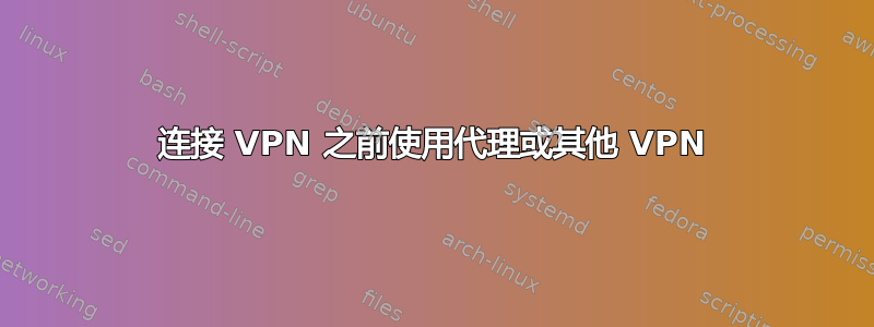 连接 VPN 之前使用代理或其他 VPN