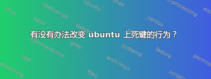 有没有办法改变 ubuntu 上死键的行为？