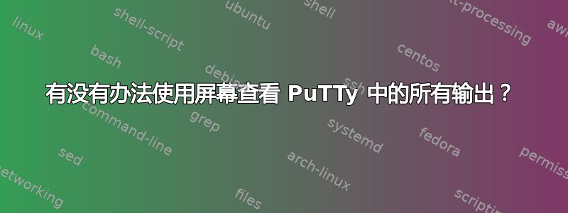 有没有办法使用屏幕查看 PuTTy 中的所有输出？