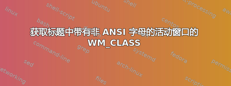 获取标题中带有非 ANSI 字母的活动窗口的 WM_CLASS