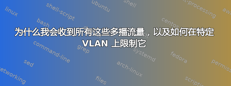 为什么我会收到所有这些多播流量，以及如何在特定 VLAN 上限制它