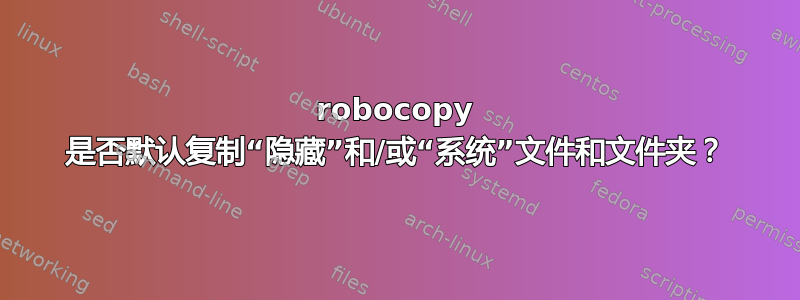 robocopy 是否默认复制“隐藏”和/或“系统”文件和文件夹？