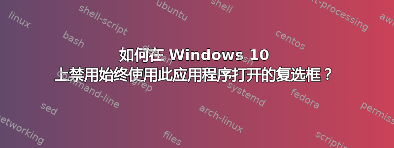 如何在 Windows 10 上禁用始终使用此应用程序打开的复选框？