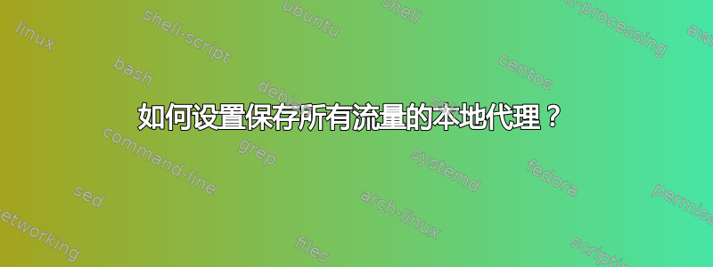 如何设置保存所有流量的本地代理？