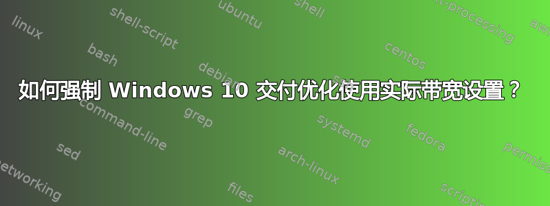 如何强制 Windows 10 交付优化使用实际带宽设置？