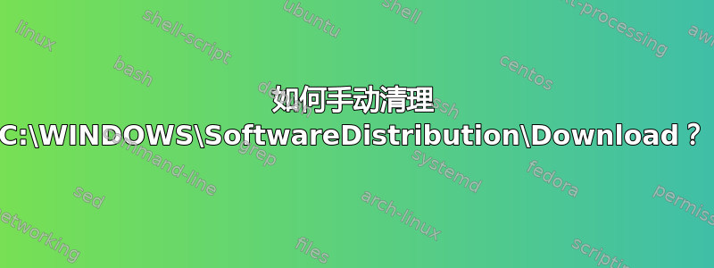 如何手动清理 C:\WINDOWS\SoftwareDistribution\Download？