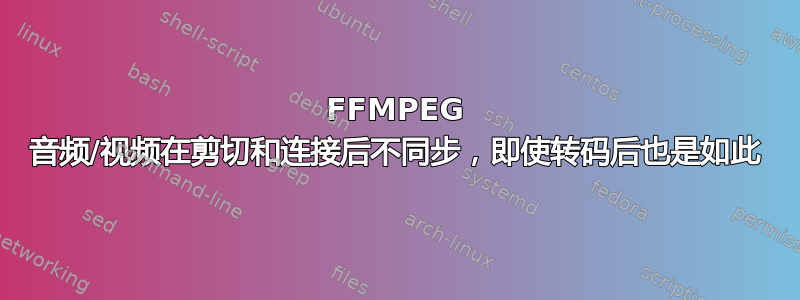 FFMPEG 音频/视频在剪切和连接后不同步，即使转码后也是如此