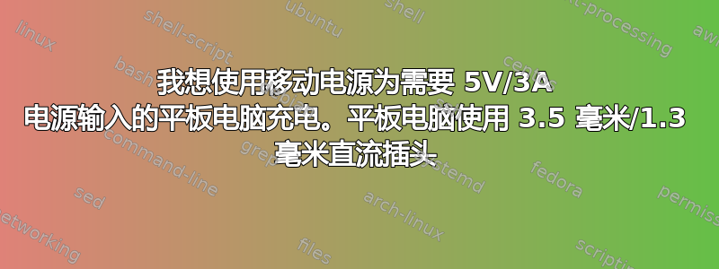 我想使用移动电源为需要 5V/3A 电源输入的平板电脑充电。平板电脑使用 3.5 毫米/1.3 毫米直流插头