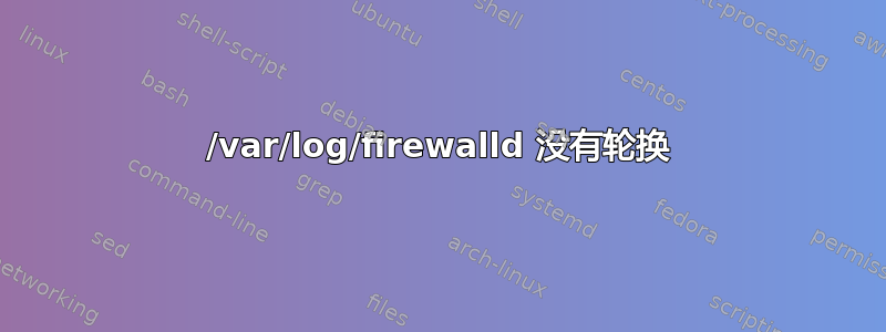/var/log/firewalld 没有轮换