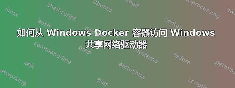 如何从 Windows Docker 容器访问 Windows 共享网络驱动器