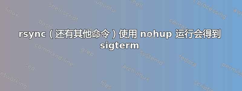 rsync（还有其他命令）使用 nohup 运行会得到 sigterm