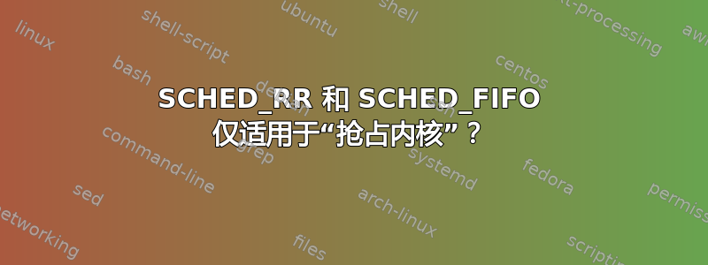 SCHED_RR 和 SCHED_FIFO 仅适用于“抢占内核”？