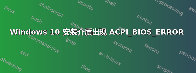 Windows 10 安装介质出现 ACPI_BIOS_ERROR