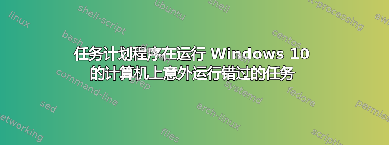 任务计划程序在运行 Windows 10 的计算机上意外运行错过的任务