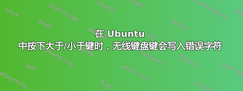 在 Ubuntu 中按下大于/小于键时，无线键盘键会写入错误字符