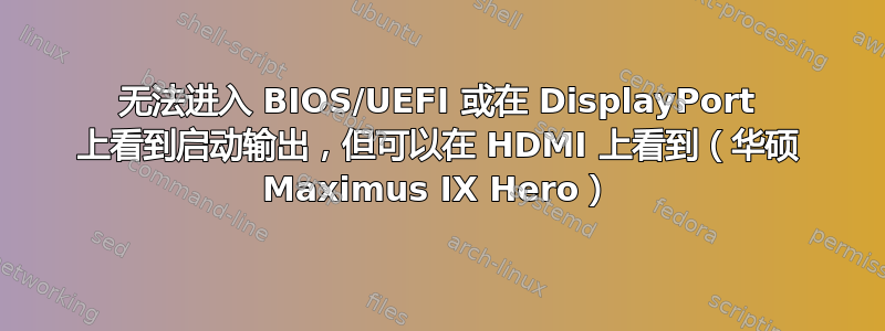 无法进入 BIOS/UEFI 或在 DisplayPort 上看到启动输出，但可以在 HDMI 上看到（华硕 Maximus IX Hero）