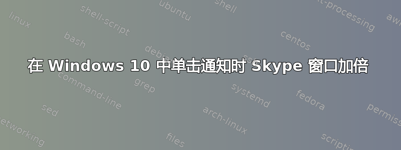 在 Windows 10 中单击通知时 Skype 窗口加倍