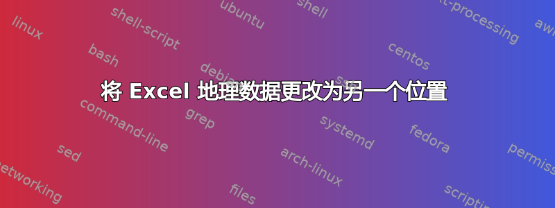 将 Excel 地理数据更改为另一个位置