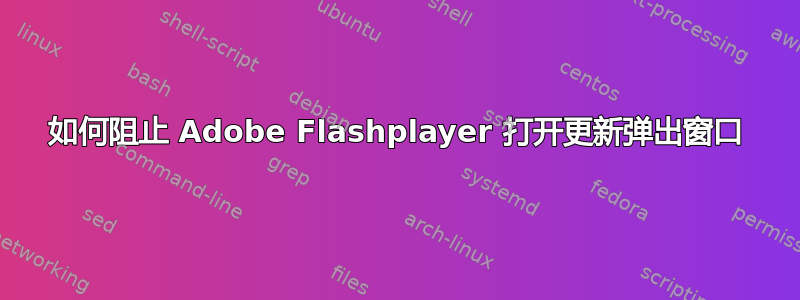 如何阻止 Adob​​e Flashplayer 打开更新弹出窗口