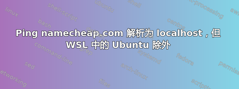 Ping namecheap.com 解析为 localhost，但 WSL 中的 Ubuntu 除外