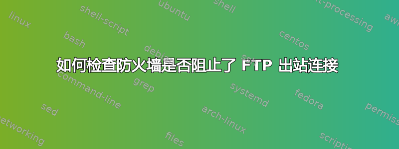 如何检查防火墙是否阻止了 FTP 出站连接