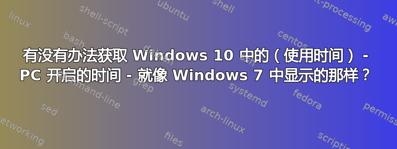 有没有办法获取 Windows 10 中的（使用时间） - PC 开启的时间 - 就像 Windows 7 中显示的那样？