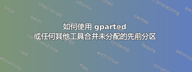 如何使用 gparted 或任何其他工具合并未分配的先前分区