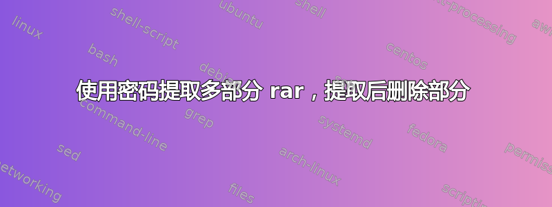 使用密码提取多部分 rar，提取后删除部分