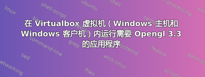 在 Virtualbox 虚拟机（Windows 主机和 Windows 客户机）内运行需要 Opengl 3.3 的应用程序